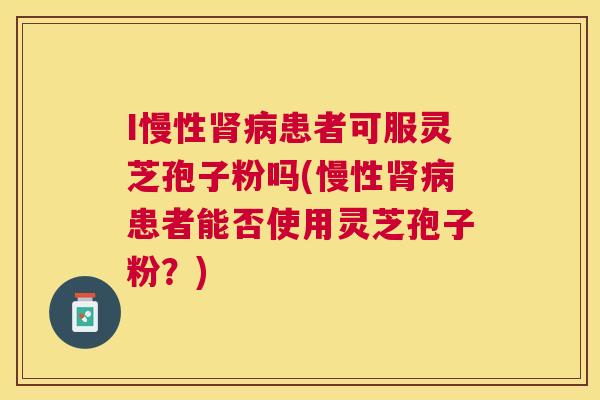 I慢性患者可服灵芝孢子粉吗(慢性患者能否使用灵芝孢子粉?) I慢性患者可服灵芝孢子粉吗(慢性患者能否使用灵芝孢子粉?)