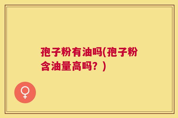孢子粉有油吗(孢子粉含油量高吗?) 孢子粉有油吗(孢子粉含油量高吗?)
