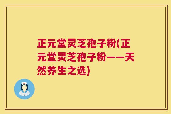 正元堂灵芝孢子粉(正元堂灵芝孢子粉——天然养生之选) 正元堂灵芝孢子粉(正元堂灵芝孢子粉——天然养生之选)