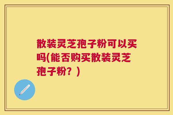 散装灵芝孢子粉可以买吗(能否购买散装灵芝孢子粉?) 散装灵芝孢子粉可以买吗(能否购买散装灵芝孢子粉?)