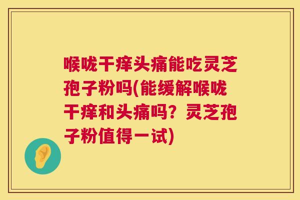 喉咙干痒头痛能吃灵芝孢子粉吗(能缓解喉咙干痒和头痛吗？灵芝孢子粉值得一试)