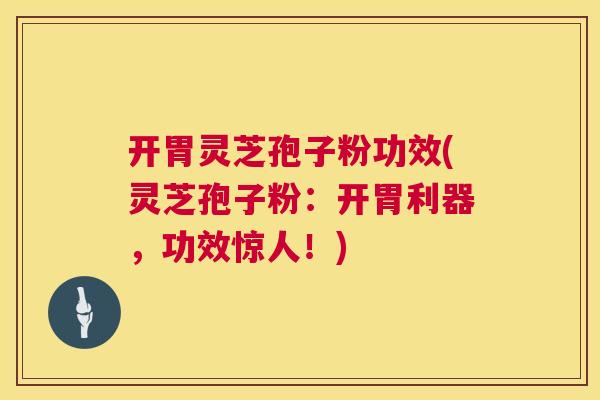 开胃灵芝孢子粉功效(灵芝孢子粉：开胃利器，功效惊人！)