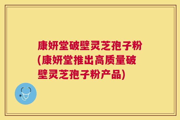 康妍堂破壁灵芝孢子粉(康妍堂推出高质量破壁灵芝孢子粉产品) 康妍堂破壁灵芝孢子粉(康妍堂推出高质量破壁灵芝孢子粉产品)