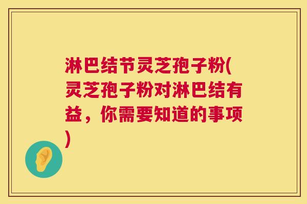 淋巴结节灵芝孢子粉(灵芝孢子粉对淋巴结有益,你需要知道的事项) 淋巴结节灵芝孢子粉(灵芝孢子粉对淋巴结有益,你需要知道的事项)
