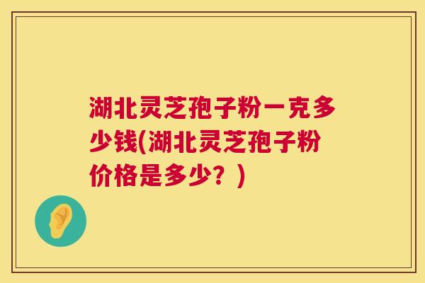 湖北灵芝孢子粉一克多少钱(湖北灵芝孢子粉价格是多少?) 湖北灵芝孢子粉一克多少钱(湖北灵芝孢子粉价格是多少?)