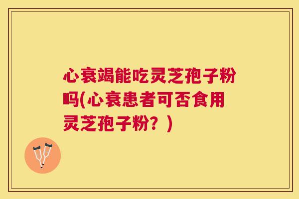 心衰竭能吃灵芝孢子粉吗(心衰患者可否食用灵芝孢子粉?) 心衰竭能吃灵芝孢子粉吗(心衰患者可否食用灵芝孢子粉?)