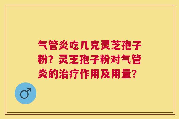 气管炎吃几克灵芝孢子粉?灵芝孢子粉对气管炎的作用及用量? 气管炎吃几克灵芝孢子粉?灵芝孢子粉对气管炎的作用及用量?