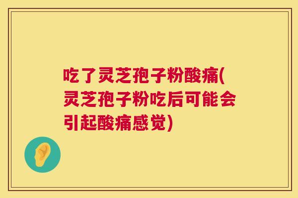 吃了灵芝孢子粉酸痛(灵芝孢子粉吃后可能会引起酸痛感觉) 吃了灵芝孢子粉酸痛(灵芝孢子粉吃后可能会引起酸痛感觉)