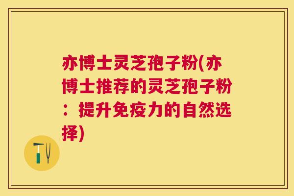 亦博士灵芝孢子粉(亦博士推荐的灵芝孢子粉:提升免疫力的自然选择) 亦博士灵芝孢子粉(亦博士推荐的灵芝孢子粉:提升免疫力的自然选择)