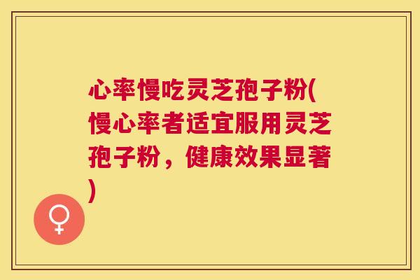 心率慢吃灵芝孢子粉(慢心率者适宜服用灵芝孢子粉,健康效果显著) 心率慢吃灵芝孢子粉(慢心率者适宜服用灵芝孢子粉,健康效果显著)