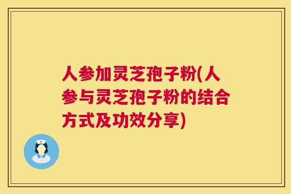 人参加灵芝孢子粉(人参与灵芝孢子粉的结合方式及功效分享) 人参加灵芝孢子粉(人参与灵芝孢子粉的结合方式及功效分享)