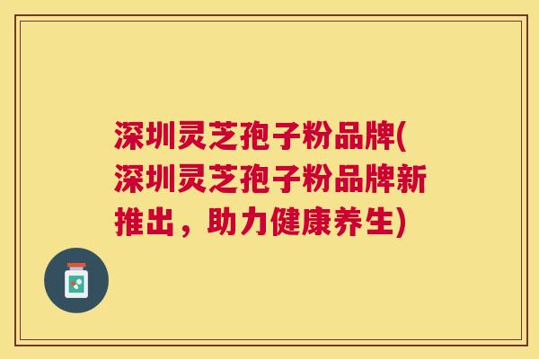 深圳灵芝孢子粉品牌(深圳灵芝孢子粉品牌新推出,助力健康养生) 深圳灵芝孢子粉品牌(深圳灵芝孢子粉品牌新推出,助力健康养生)