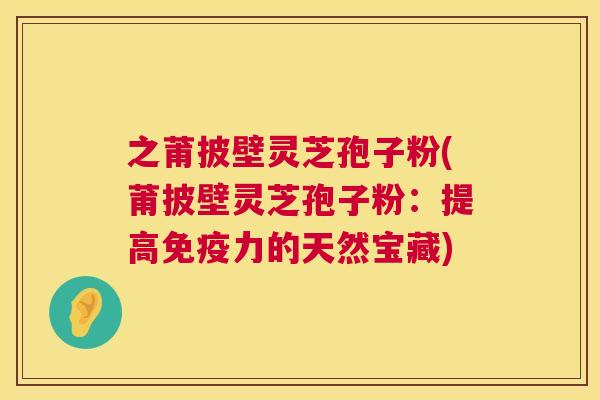 之莆披壁灵芝孢子粉(莆披壁灵芝孢子粉:提高免疫力的天然宝藏) 之莆披壁灵芝孢子粉(莆披壁灵芝孢子粉:提高免疫力的天然宝藏)