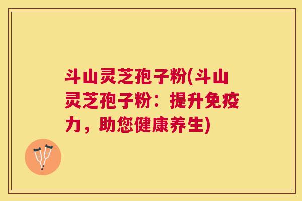 斗山灵芝孢子粉(斗山灵芝孢子粉:提升免疫力,助您健康养生) 斗山灵芝孢子粉(斗山灵芝孢子粉:提升免疫力,助您健康养生)