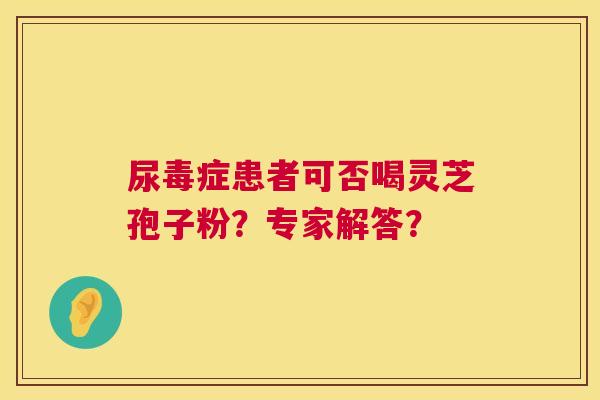 尿毒症患者可否喝灵芝孢子粉?专家解答? 尿毒症患者可否喝灵芝孢子粉?专家解答?