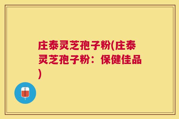 庄泰灵芝孢子粉(庄泰灵芝孢子粉:保健佳品) 庄泰灵芝孢子粉(庄泰灵芝孢子粉:保健佳品)
