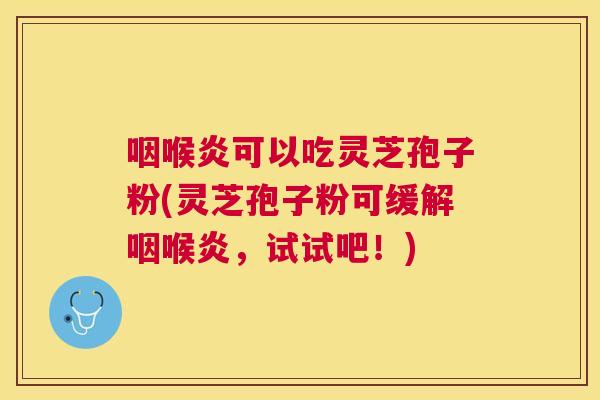 咽喉炎可以吃灵芝孢子粉(灵芝孢子粉可缓解咽喉炎,试试吧!) 咽喉炎可以吃灵芝孢子粉(灵芝孢子粉可缓解咽喉炎,试试吧!)
