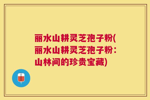 丽水山耕灵芝孢子粉(丽水山耕灵芝孢子粉:山林间的珍贵宝藏) 丽水山耕灵芝孢子粉(丽水山耕灵芝孢子粉:山林间的珍贵宝藏)