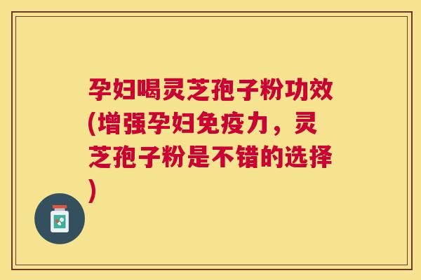 孕妇喝灵芝孢子粉功效(增强孕妇免疫力,灵芝孢子粉是不错的选择) 孕妇喝灵芝孢子粉功效(增强孕妇免疫力,灵芝孢子粉是不错的选择)