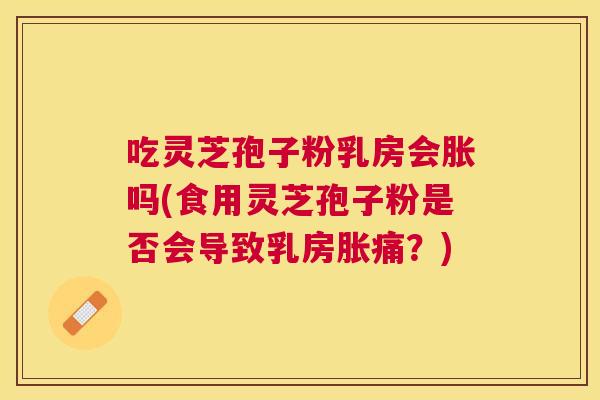 吃灵芝孢子粉乳房会胀吗(食用灵芝孢子粉是否会导致乳房胀痛?) 吃灵芝孢子粉乳房会胀吗(食用灵芝孢子粉是否会导致乳房胀痛?)