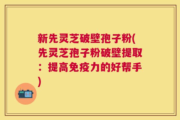 新先灵芝破壁孢子粉(先灵芝孢子粉破壁提取:提高免疫力的好帮手) 新先灵芝破壁孢子粉(先灵芝孢子粉破壁提取:提高免疫力的好帮手)