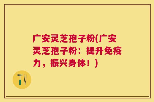 广安灵芝孢子粉(广安灵芝孢子粉:提升免疫力,振兴身体!) 广安灵芝孢子粉(广安灵芝孢子粉:提升免疫力,振兴身体!)