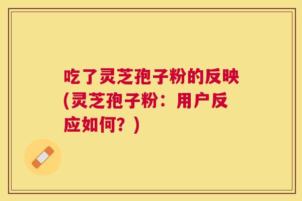 吃了灵芝孢子粉的反映(灵芝孢子粉:用户反应如何?) 吃了灵芝孢子粉的反映(灵芝孢子粉:用户反应如何?)