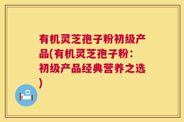 有机灵芝孢子粉初级产品(有机灵芝孢子粉:初级产品经典营养之选) 有机灵芝孢子粉初级产品(有机灵芝孢子粉:初级产品经典营养之选)