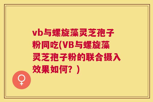 vb与螺旋藻灵芝孢子粉同吃(VB与螺旋藻灵芝孢子粉的联合摄入效果如何?) vb与螺旋藻灵芝孢子粉同吃(VB与螺旋藻灵芝孢子粉的联合摄入效果如何?)