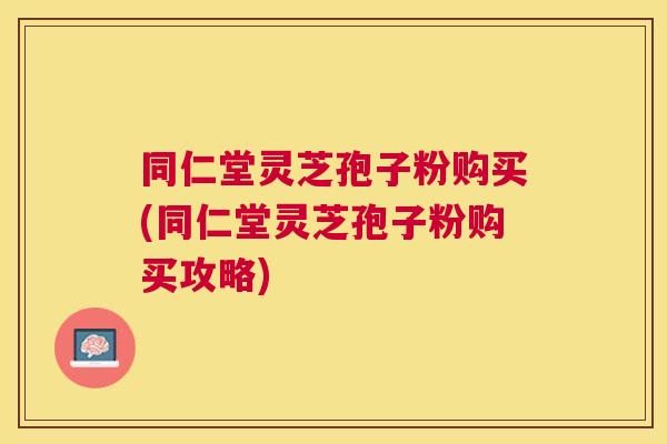 同仁堂灵芝孢子粉购买(同仁堂灵芝孢子粉购买攻略) 同仁堂灵芝孢子粉购买(同仁堂灵芝孢子粉购买攻略)