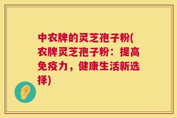 中农牌的灵芝孢子粉(农牌灵芝孢子粉:提高免疫力,健康生活新选择) 中农牌的灵芝孢子粉(农牌灵芝孢子粉:提高免疫力,健康生活新选择)