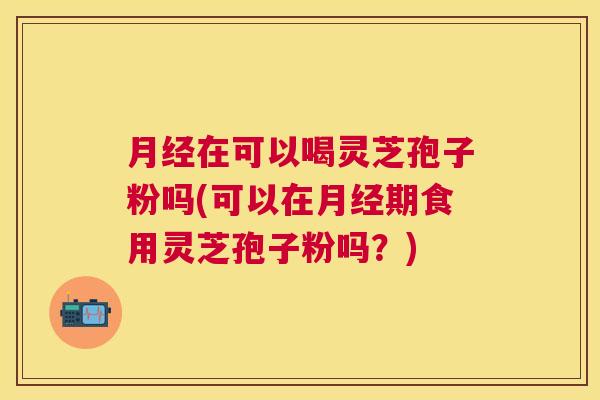 在可以喝灵芝孢子粉吗(可以在期食用灵芝孢子粉吗?) 在可以喝灵芝孢子粉吗(可以在期食用灵芝孢子粉吗?)