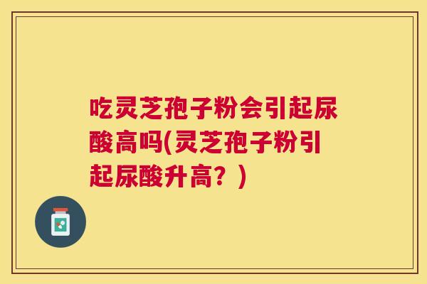 吃灵芝孢子粉会引起尿酸高吗(灵芝孢子粉引起尿酸升高?) 吃灵芝孢子粉会引起尿酸高吗(灵芝孢子粉引起尿酸升高?)