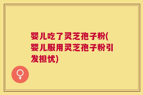 婴儿吃了灵芝孢子粉(婴儿服用灵芝孢子粉引发担忧)
