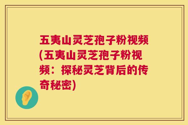 五夷山灵芝孢子粉视频(五夷山灵芝孢子粉视频:探秘灵芝背后的传奇秘密) 五夷山灵芝孢子粉视频(五夷山灵芝孢子粉视频:探秘灵芝背后的传奇秘密)