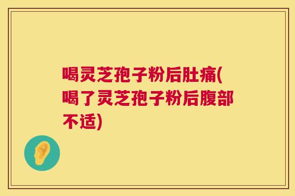 喝灵芝孢子粉后肚痛(喝了灵芝孢子粉后腹部不适) 喝灵芝孢子粉后肚痛(喝了灵芝孢子粉后腹部不适)