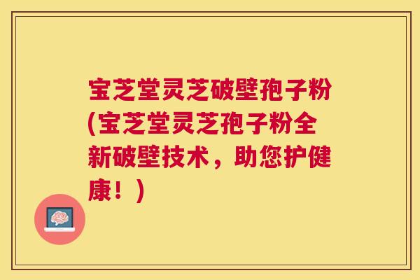 宝芝堂灵芝破壁孢子粉(宝芝堂灵芝孢子粉全新破壁技术,助您护健康!) 宝芝堂灵芝破壁孢子粉(宝芝堂灵芝孢子粉全新破壁技术,助您护健康!)