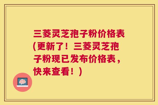 三菱灵芝孢子粉价格表(更新了!三菱灵芝孢子粉现已发布价格表,快来查看!) 三菱灵芝孢子粉价格表(更新了!三菱灵芝孢子粉现已发布价格表,快来查看!)