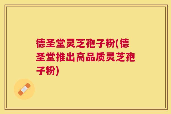 德圣堂灵芝孢子粉(德圣堂推出高品质灵芝孢子粉) 德圣堂灵芝孢子粉(德圣堂推出高品质灵芝孢子粉)