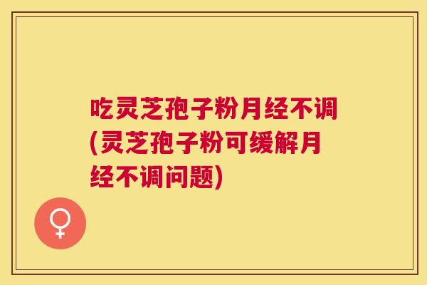 吃灵芝孢子粉不调(灵芝孢子粉可缓解不调问题) 吃灵芝孢子粉不调(灵芝孢子粉可缓解不调问题)