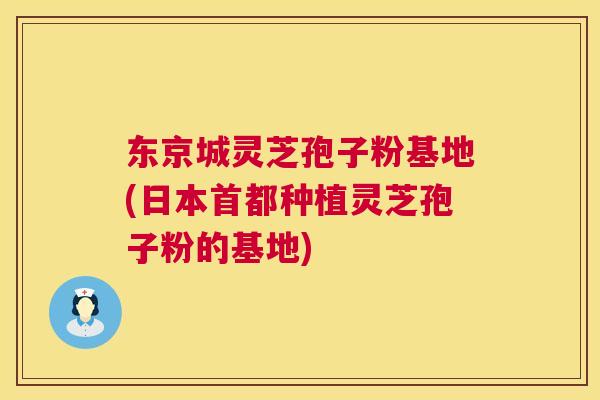 东京城灵芝孢子粉基地(日本首都种植灵芝孢子粉的基地) 东京城灵芝孢子粉基地(日本首都种植灵芝孢子粉的基地)