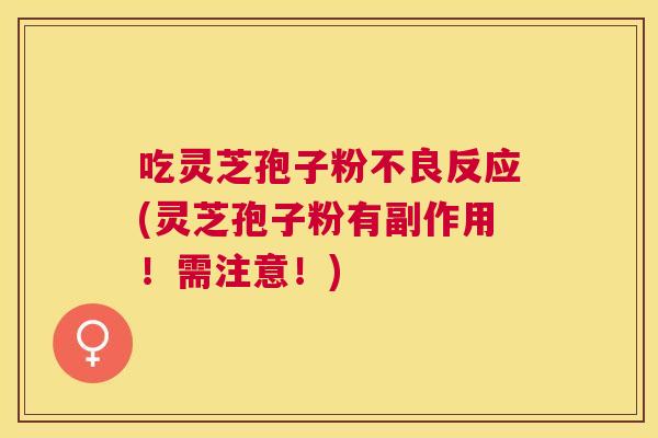 吃灵芝孢子粉不良反应(灵芝孢子粉有副作用!需注意!) 吃灵芝孢子粉不良反应(灵芝孢子粉有副作用!需注意!)