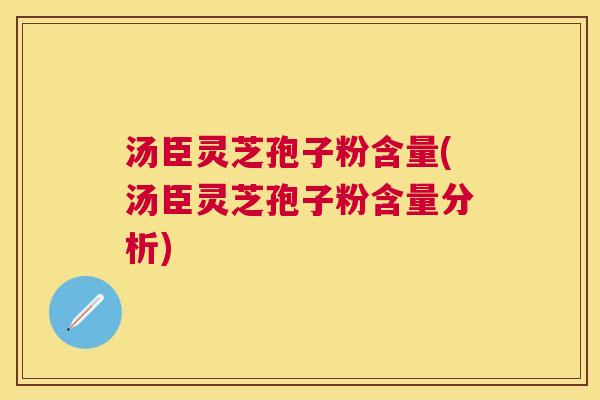 汤臣灵芝孢子粉含量(汤臣灵芝孢子粉含量分析) 汤臣灵芝孢子粉含量(汤臣灵芝孢子粉含量分析)