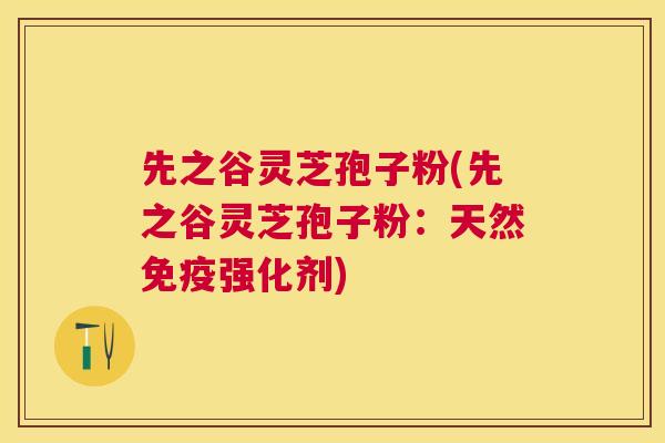 先之谷灵芝孢子粉(先之谷灵芝孢子粉:天然免疫强化剂) 先之谷灵芝孢子粉(先之谷灵芝孢子粉:天然免疫强化剂)