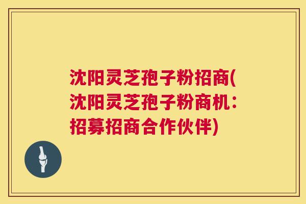 沈阳灵芝孢子粉招商(沈阳灵芝孢子粉商机:招募招商合作伙伴) 沈阳灵芝孢子粉招商(沈阳灵芝孢子粉商机:招募招商合作伙伴)