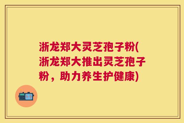 浙龙郑大灵芝孢子粉(浙龙郑大推出灵芝孢子粉,助力养生护健康) 浙龙郑大灵芝孢子粉(浙龙郑大推出灵芝孢子粉,助力养生护健康)