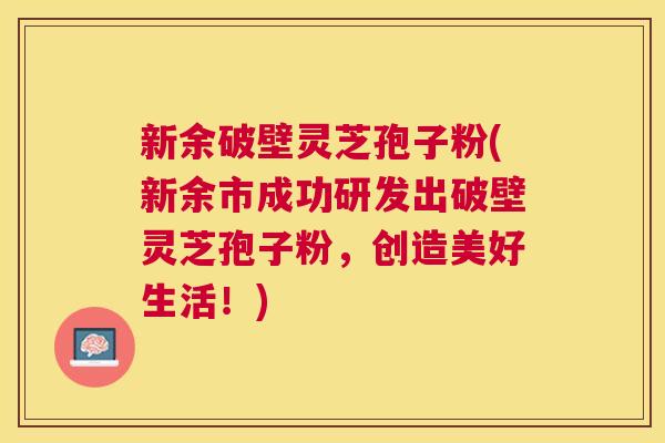 新余破壁灵芝孢子粉(新余市成功研发出破壁灵芝孢子粉，创造美好生活！)