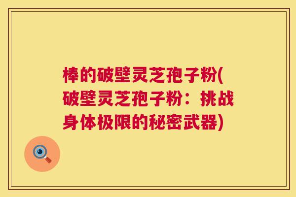棒的破壁灵芝孢子粉(破壁灵芝孢子粉:挑战身体极限的秘密武器) 棒的破壁灵芝孢子粉(破壁灵芝孢子粉:挑战身体极限的秘密武器)