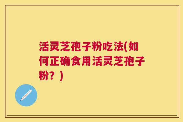 活灵芝孢子粉吃法(如何正确食用活灵芝孢子粉?) 活灵芝孢子粉吃法(如何正确食用活灵芝孢子粉?)
