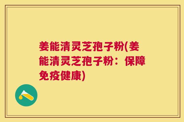姜能清灵芝孢子粉(姜能清灵芝孢子粉：保障免疫健康)